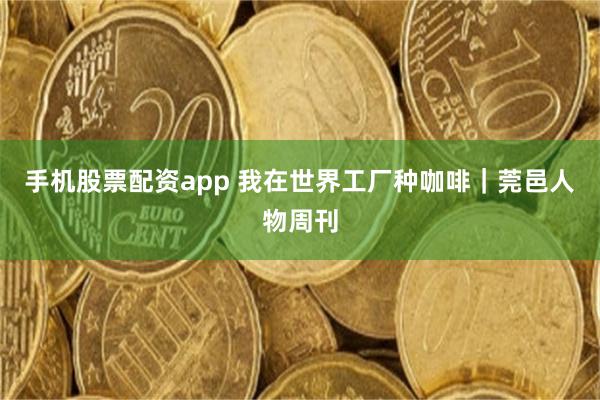 手机股票配资app 我在世界工厂种咖啡｜莞邑人物周刊