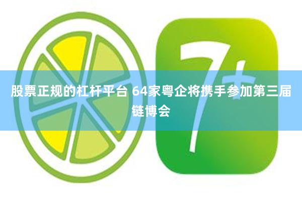 股票正规的杠杆平台 64家粤企将携手参加第三届链博会