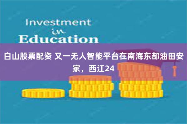 白山股票配资 又一无人智能平台在南海东部油田安家，西江24