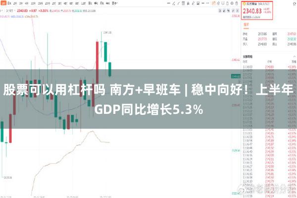 股票可以用杠杆吗 南方+早班车 | 稳中向好！上半年GDP同比增长5.3%