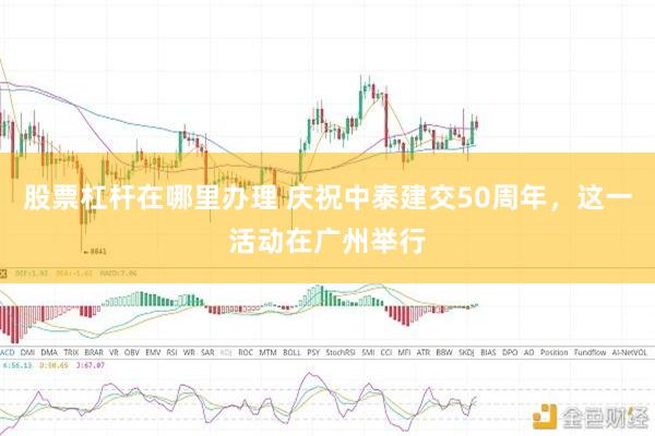 股票杠杆在哪里办理 庆祝中泰建交50周年，这一活动在广州举行