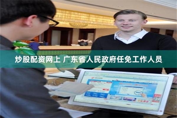 炒股配资网上 广东省人民政府任免工作人员