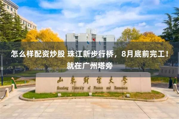 怎么样配资炒股 珠江新步行桥，8月底前完工！就在广州塔旁