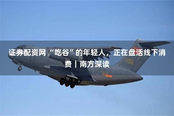 证券配资网 “吃谷”的年轻人，正在盘活线下消费｜南方深读
