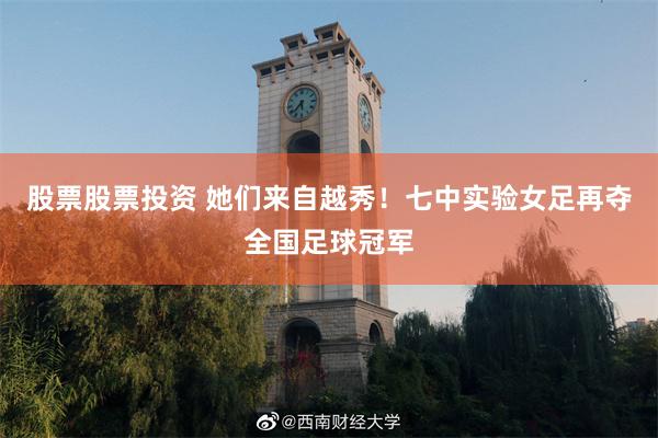 股票股票投资 她们来自越秀！七中实验女足再夺全国足球冠军