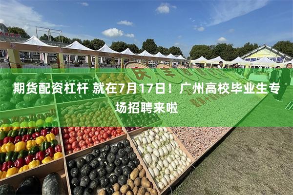 期货配资杠杆 就在7月17日！广州高校毕业生专场招聘来啦