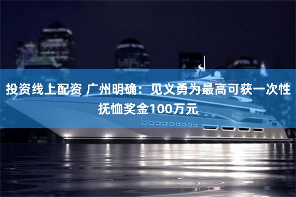 投资线上配资 广州明确：见义勇为最高可获一次性抚恤奖金100万元
