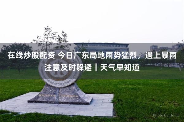 在线炒股配资 今日广东局地雨势猛烈，遇上暴雨注意及时躲避｜天气早知道