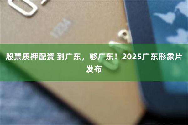 股票质押配资 到广东，够广东！2025广东形象片发布
