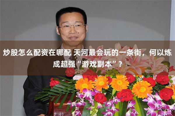 炒股怎么配资在哪配 天河最会玩的一条街，何以炼成超强“游戏副本”？