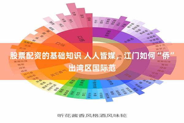 股票配资的基础知识 人人皆媒，江门如何“侨”出湾区国际范
