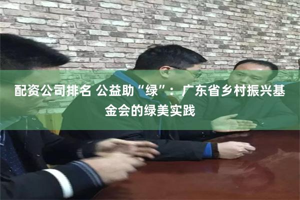 配资公司排名 公益助“绿”：广东省乡村振兴基金会的绿美实践
