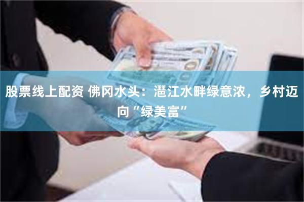 股票线上配资 佛冈水头：潖江水畔绿意浓，乡村迈向“绿美富”