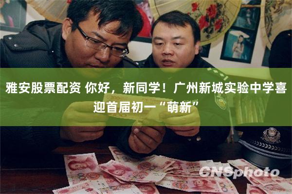 雅安股票配资 你好，新同学！广州新城实验中学喜迎首届初一“萌新”