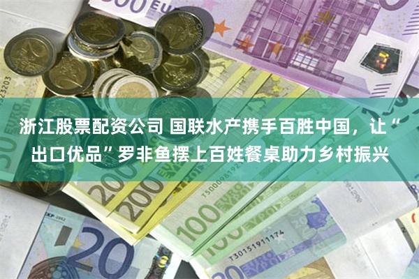 浙江股票配资公司 国联水产携手百胜中国，让“出口优品”罗非鱼摆上百姓餐桌助力乡村振兴