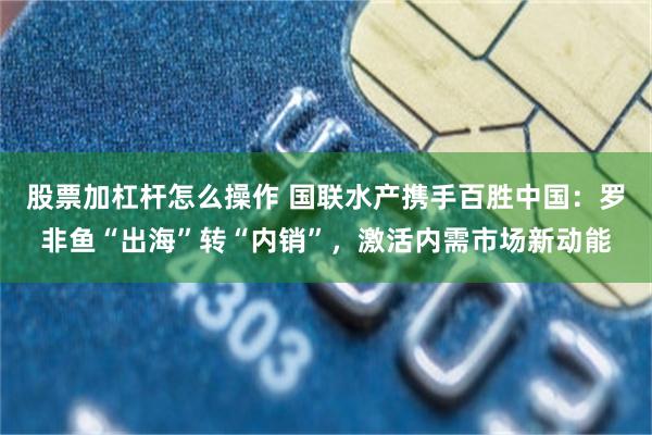 股票加杠杆怎么操作 国联水产携手百胜中国:罗非鱼“出海”转“内销”,激活内需市场新动能