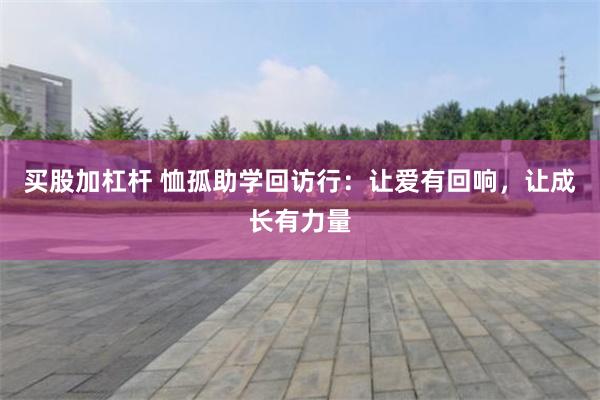 买股加杠杆 恤孤助学回访行:让爱有回响,让成长有力量