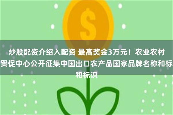 炒股配资介绍入配资 最高奖金3万元！农业农村部贸促中心公开征集中国出口农产品国家品牌名称和标识