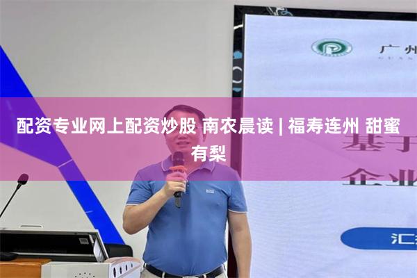 配资专业网上配资炒股 南农晨读 | 福寿连州 甜蜜有梨