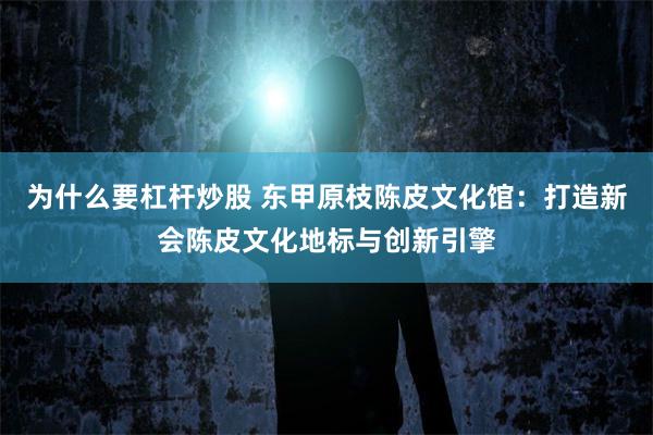 为什么要杠杆炒股 东甲原枝陈皮文化馆：打造新会陈皮文化地标与创新引擎