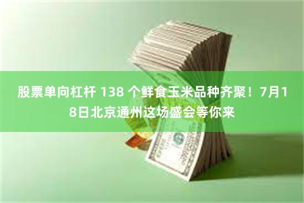 股票单向杠杆 138 个鲜食玉米品种齐聚！7月18日北京通州这场盛会等你来