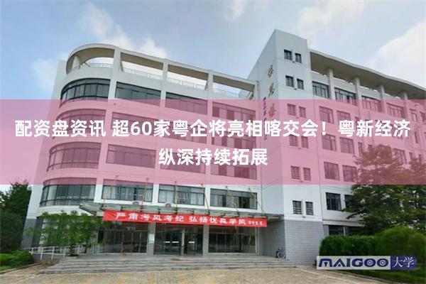配资盘资讯 超60家粤企将亮相喀交会！粤新经济纵深持续拓展