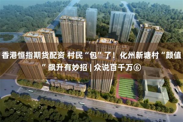 香港恒指期货配资 村民“包”了！化州新塘村“颜值”飙升有妙招 | 众说百千万⑥