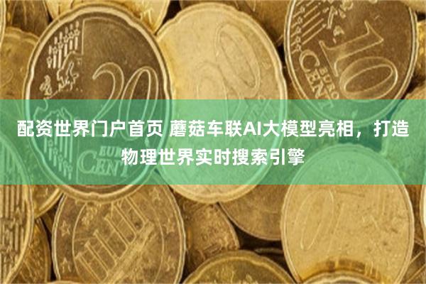 配资世界门户首页 蘑菇车联AI大模型亮相，打造物理世界实时搜索引擎