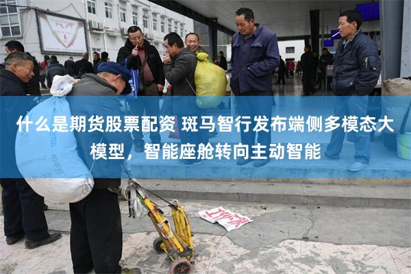 什么是期货股票配资 斑马智行发布端侧多模态大模型，智能座舱转向主动智能