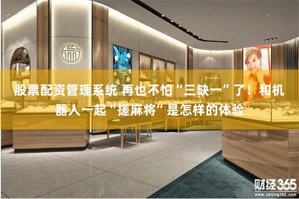 股票配资管理系统 再也不怕“三缺一”了！和机器人一起“搓麻将”是怎样的体验
