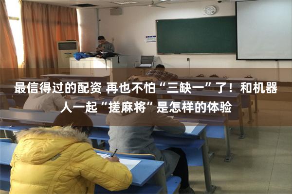 最信得过的配资 再也不怕“三缺一”了！和机器人一起“搓麻将”是怎样的体验