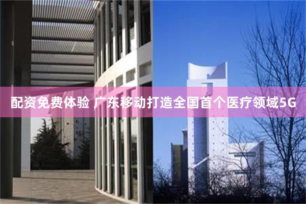 配资免费体验 广东移动打造全国首个医疗领域5G