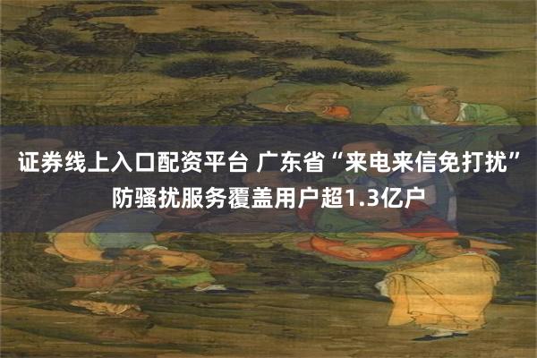 证券线上入口配资平台 广东省“来电来信免打扰”防骚扰服务覆盖用户超1.3亿户