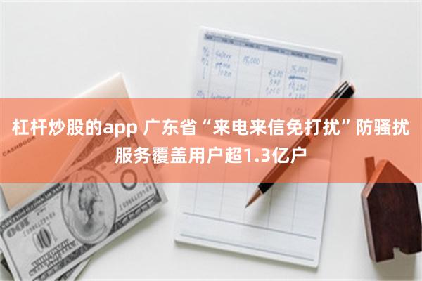杠杆炒股的app 广东省“来电来信免打扰”防骚扰服务覆盖用户超1.3亿户