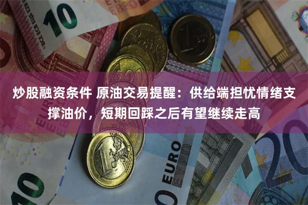 炒股融资条件 原油交易提醒：供给端担忧情绪支撑油价，短期回踩之后有望继续走高