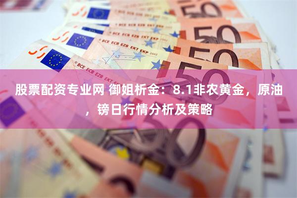 股票配资专业网 御姐析金：8.1非农黄金，原油，镑日行情分析及策略
