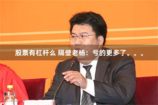 股票有杠杆么 隔壁老杨：亏的更多了。。。