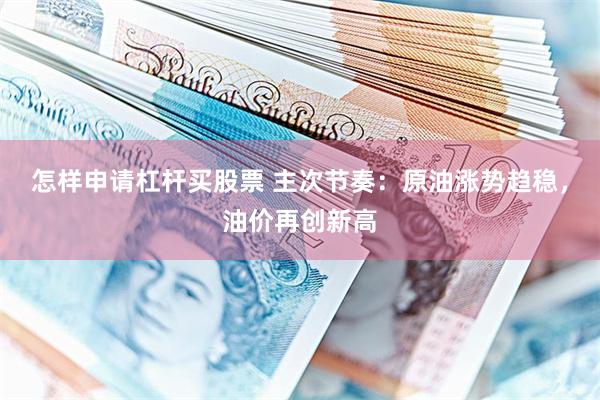 怎样申请杠杆买股票 主次节奏：原油涨势趋稳，油价再创新高