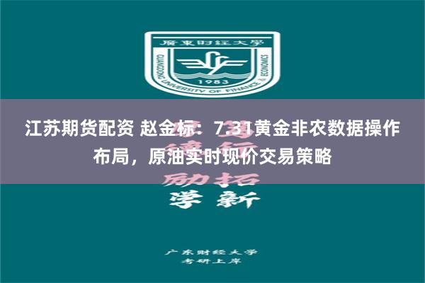 江苏期货配资 赵金标：7.31黄金非农数据操作布局，原油实时现价交易策略