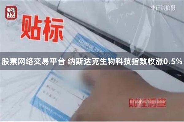 股票网络交易平台 纳斯达克生物科技指数收涨0.5%