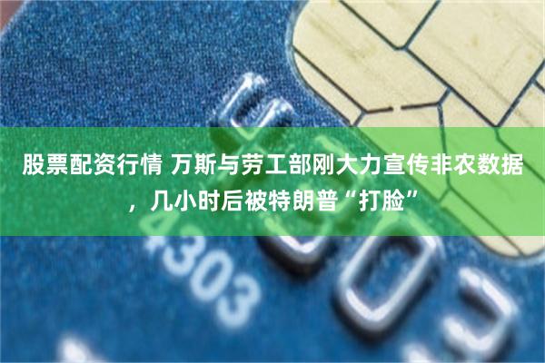 股票配资行情 万斯与劳工部刚大力宣传非农数据,几小时后被特朗普“打脸”
