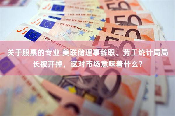 关于股票的专业 美联储理事辞职、劳工统计局局长被开掉，这对市场意味着什么？