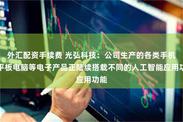 外汇配资手续费 光弘科技：公司生产的各类手机、平板电脑等电子产品正陆续搭载不同的人工智能应用功能