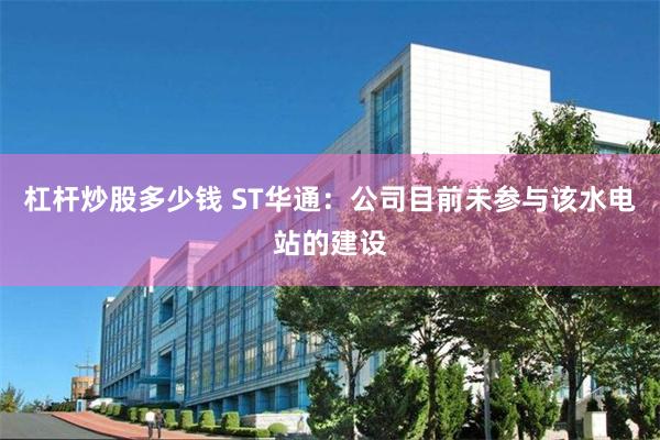 杠杆炒股多少钱 ST华通：公司目前未参与该水电站的建设