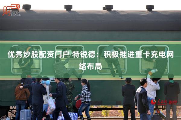 优秀炒股配资门户 特锐德：积极推进重卡充电网络布局