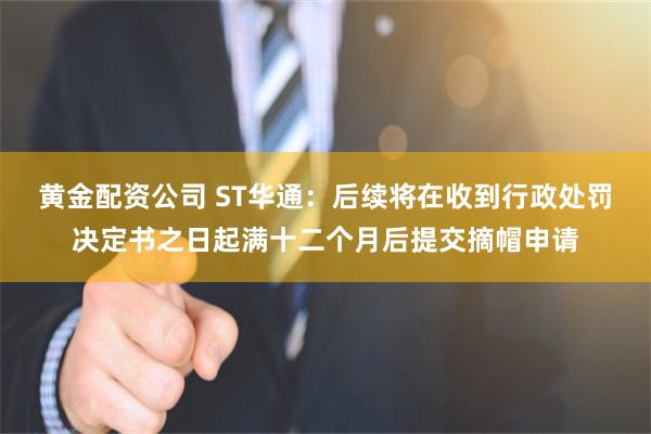 黄金配资公司 ST华通：后续将在收到行政处罚决定书之日起满十二个月后提交摘帽申请