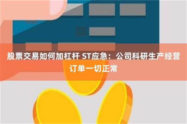 股票交易如何加杠杆 ST应急：公司科研生产经营订单一切正常