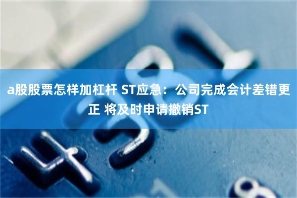 a股股票怎样加杠杆 ST应急：公司完成会计差错更正 将及时申请撤销ST