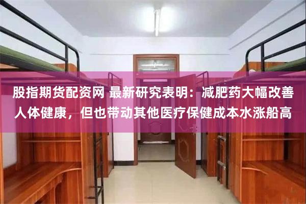 股指期货配资网 最新研究表明：减肥药大幅改善人体健康，但也带动其他医疗保健成本水涨船高