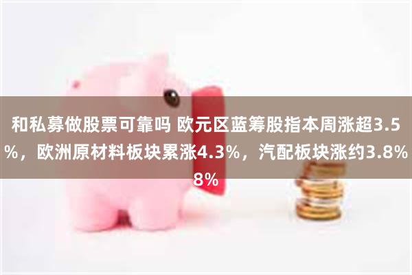 和私募做股票可靠吗 欧元区蓝筹股指本周涨超3.5%，欧洲原材料板块累涨4.3%，汽配板块涨约3.8%